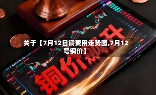 关于【7月12日铜费用走势图,7月12号铜价】-第3张图片