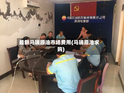 最新马瑞原油市场费用(马瑞原油求购)