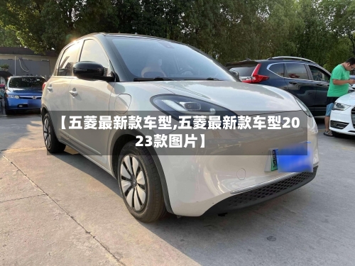 【五菱最新款车型,五菱最新款车型2023款图片】