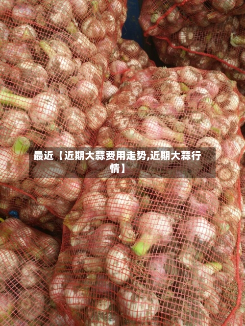 最近【近期大蒜费用走势,近期大蒜行情】