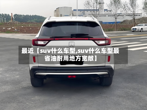 最近【suv什么车型,suv什么车型最省油耐用地方宽敞】-第2张图片