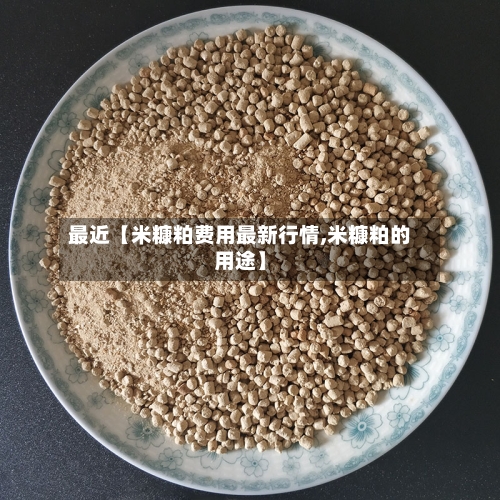 最近【米糠粕费用最新行情,米糠粕的用途】-第2张图片