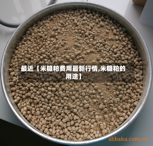 最近【米糠粕费用最新行情,米糠粕的用途】