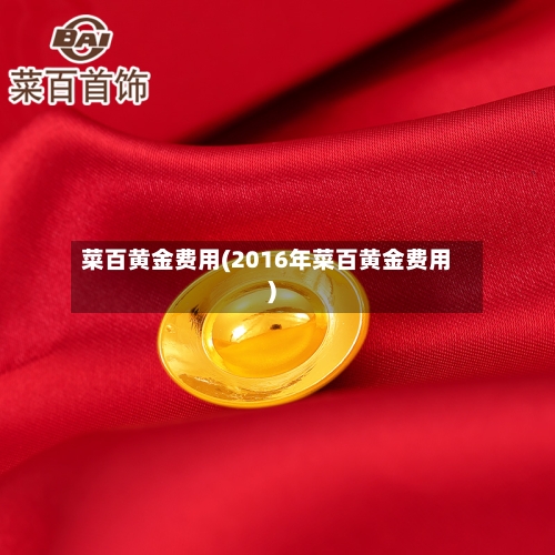 菜百黄金费用(2016年菜百黄金费用)
