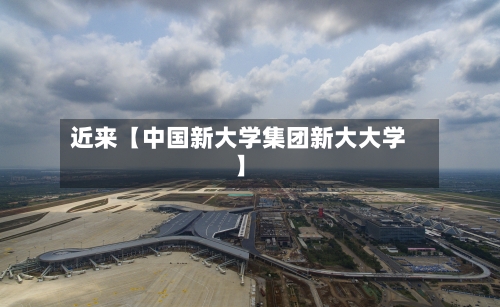 近来【中国新大学集团新大大学】