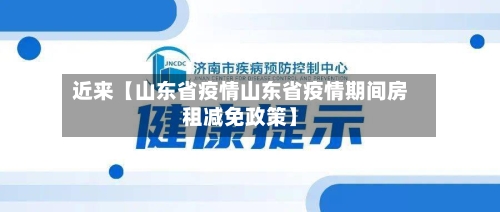 近来【山东省疫情山东省疫情期间房租减免政策】-第2张图片