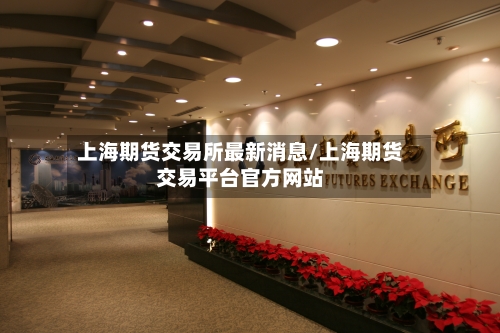 上海期货交易所最新消息/上海期货交易平台官方网站