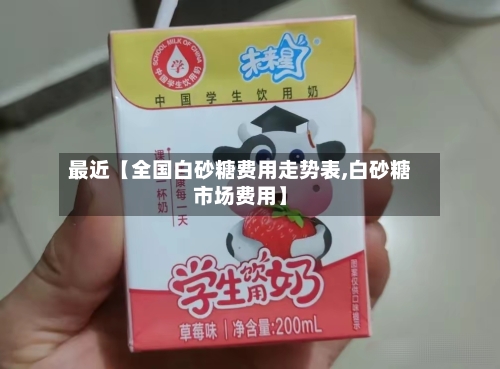 最近【全国白砂糖费用走势表,白砂糖市场费用】-第2张图片