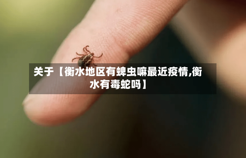 关于【衡水地区有蜱虫嘛最近疫情,衡水有毒蛇吗】