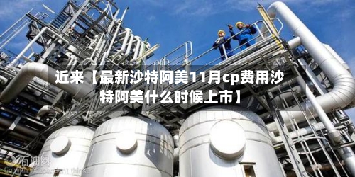 近来【最新沙特阿美11月cp费用沙特阿美什么时候上市】