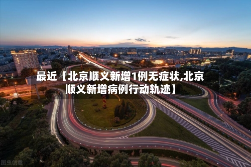 最近【北京顺义新增1例无症状,北京顺义新增病例行动轨迹】