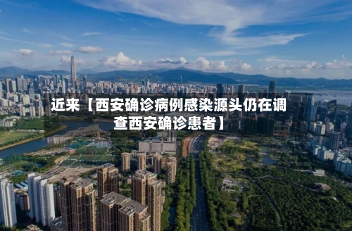 近来【西安确诊病例感染源头仍在调查西安确诊患者】