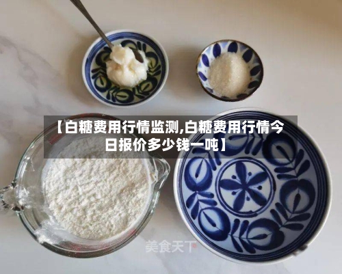 【白糖费用行情监测,白糖费用行情今日报价多少钱一吨】