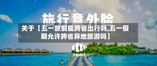 关于【五一放假能跨省出行吗,五一假期允许跨省异地旅游吗】