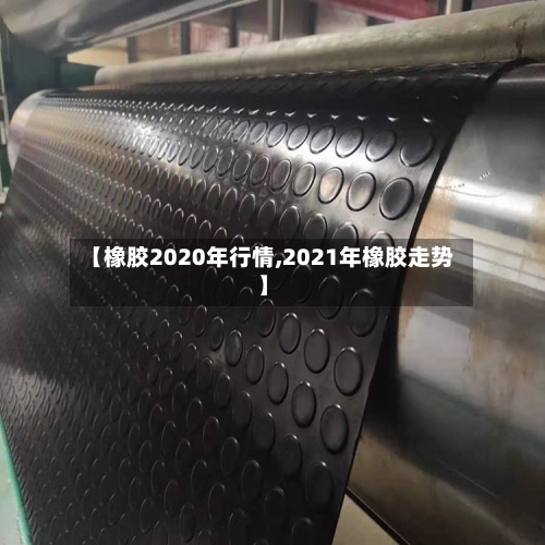 【橡胶2020年行情,2021年橡胶走势】