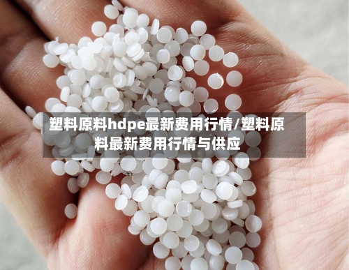 塑料原料hdpe最新费用行情/塑料原料最新费用行情与供应-第2张图片