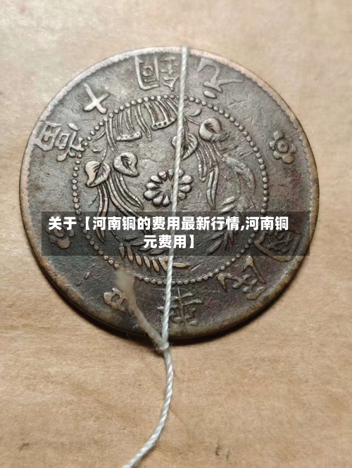 关于【河南铜的费用最新行情,河南铜元费用】