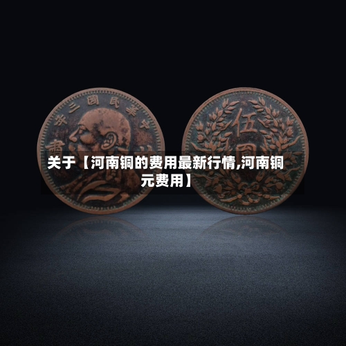 关于【河南铜的费用最新行情,河南铜元费用】-第2张图片