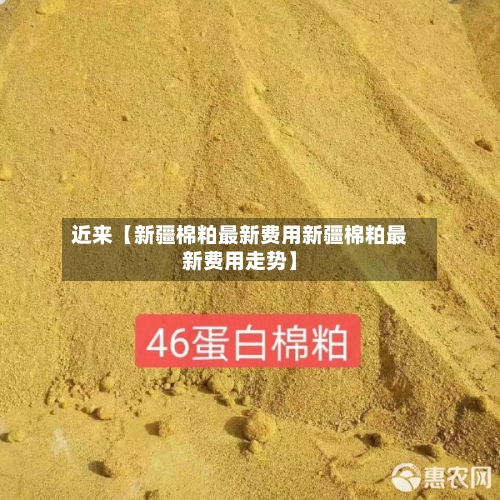 近来【新疆棉粕最新费用新疆棉粕最新费用走势】