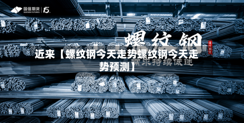 近来【螺纹钢今天走势螺纹钢今天走势预测】