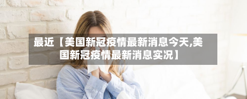 最近【美国新冠疫情最新消息今天,美国新冠疫情最新消息实况】