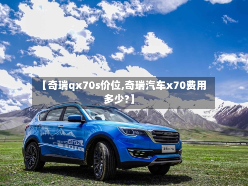【奇瑞qx70s价位,奇瑞汽车x70费用多少?】