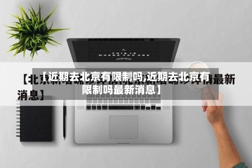 【近期去北京有限制吗,近期去北京有限制吗最新消息】