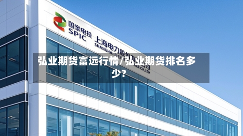 弘业期货富远行情/弘业期货排名多少?