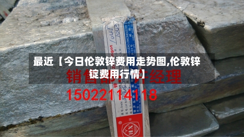 最近【今日伦敦锌费用走势图,伦敦锌锭费用行情】