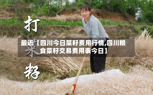 最近【四川今日菜籽费用行情,四川粮食菜籽交易费用表今日】