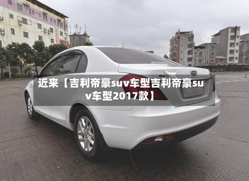 近来【吉利帝豪suv车型吉利帝豪suv车型2017款】-第3张图片