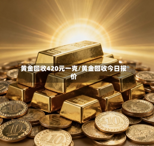 黄金回收420元一克/黄金回收今日报价