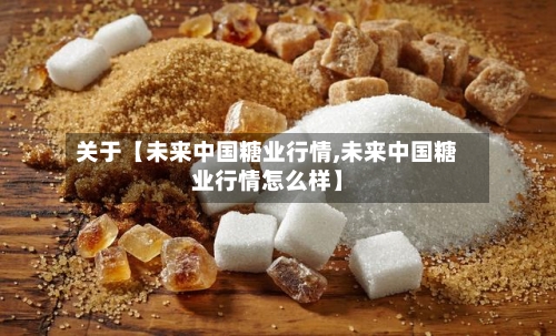 关于【未来中国糖业行情,未来中国糖业行情怎么样】