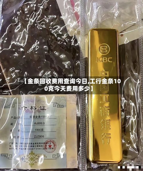 【金条回收费用查询今日,工行金条100克今天费用多少】