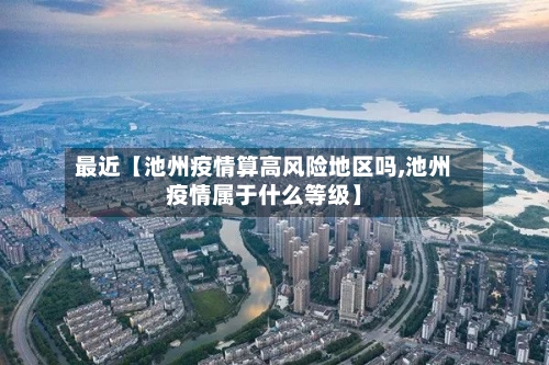 最近【池州疫情算高风险地区吗,池州疫情属于什么等级】-第2张图片
