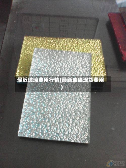 最近玻璃费用行情(最新玻璃现货费用)-第3张图片
