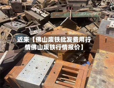 近来【佛山废铁批发费用行情佛山废铁行情报价】-第2张图片
