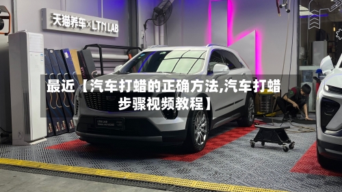 最近【汽车打蜡的正确方法,汽车打蜡步骤视频教程】-第2张图片