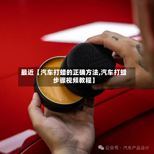 最近【汽车打蜡的正确方法,汽车打蜡步骤视频教程】