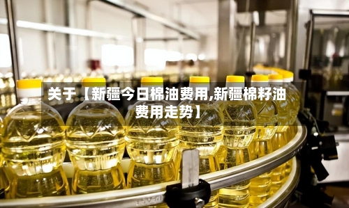 关于【新疆今日棉油费用,新疆棉籽油费用走势】-第2张图片