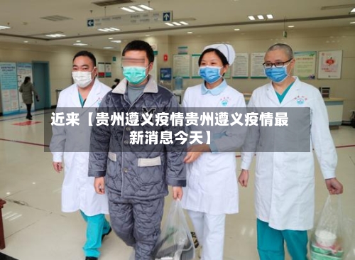 近来【贵州遵义疫情贵州遵义疫情最新消息今天】