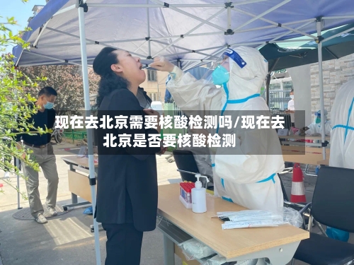 现在去北京需要核酸检测吗/现在去北京是否要核酸检测-第2张图片