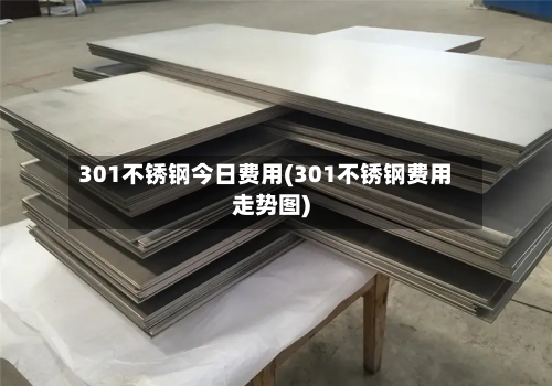 301不锈钢今日费用(301不锈钢费用走势图)-第3张图片