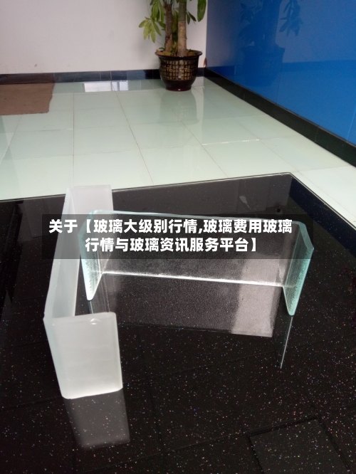 关于【玻璃大级别行情,玻璃费用玻璃行情与玻璃资讯服务平台】