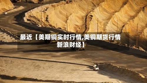 最近【美期铜实时行情,美铜期货行情新浪财经】