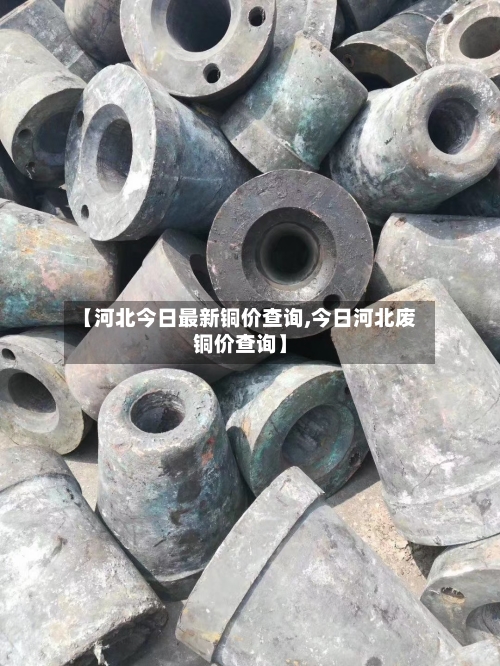 【河北今日最新铜价查询,今日河北废铜价查询】