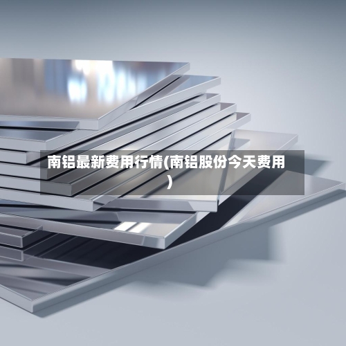 南铝最新费用行情(南铝股份今天费用)-第2张图片