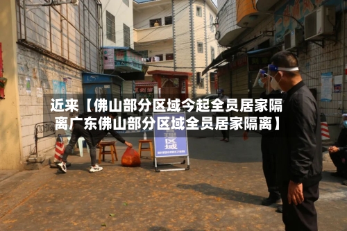近来【佛山部分区域今起全员居家隔离广东佛山部分区域全员居家隔离】