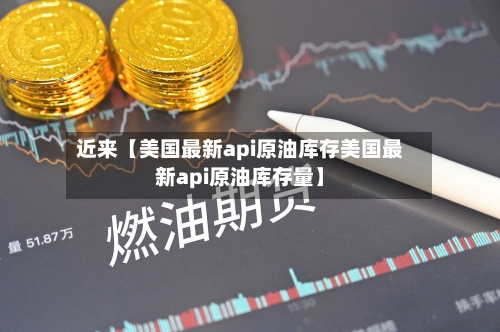 近来【美国最新api原油库存美国最新api原油库存量】-第2张图片