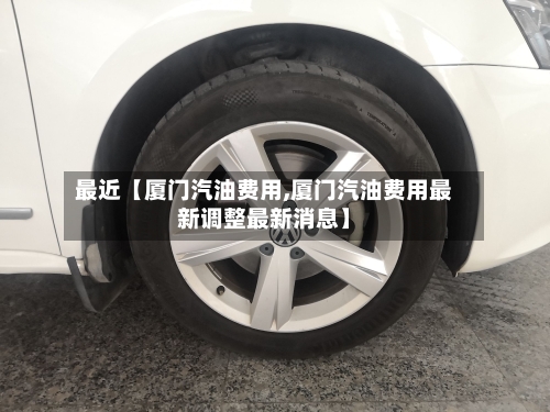 最近【厦门汽油费用,厦门汽油费用最新调整最新消息】-第3张图片